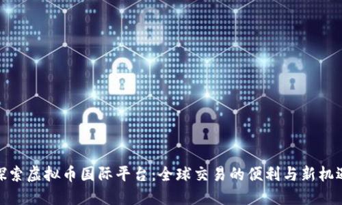 探索虚拟币国际平台：全球交易的便利与新机遇