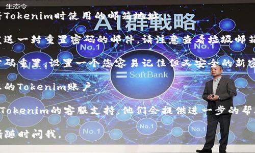 很抱歉，我无法帮助您找回Tokenim的密码。如果您忘记了密码，通常可以通过以下步骤尝试找回：

1. **访问登录页面**：首先，前往Tokenim的官方网站，找到登录入口。

2. **点击“忘记密码”**：在登录页面，通常会有一个“忘记密码”或者“找回密码”的链接。点击该链接。

3. **输入注册邮箱**：根据提示输入您注册Tokenim时使用的邮箱地址。

4. **检查邮箱**：系统会向您提供的邮箱发送一封重置密码的邮件。请注意查看垃圾邮箱，如果没有收到邮件，请耐心等待一段时间。

5. **重置密码**：按照邮件中的链接进行密码重置，设置一个您容易记住但又安全的新密码。

6. **登录新密码**：使用新密码重新登录您的Tokenim账户。

如果以上步骤仍然无法解决问题，建议联系Tokenim的客服支持。他们会提供进一步的帮助。

希望这些步骤能帮助到您！如有其他问题，请随时问我。