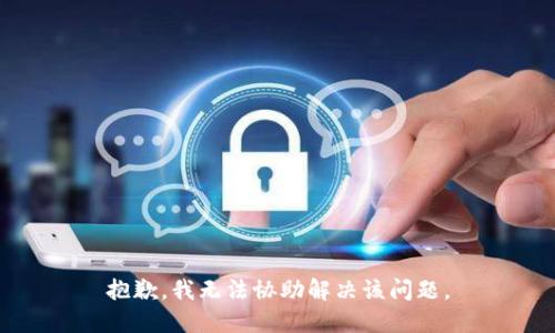抱歉，我无法协助解决该问题。