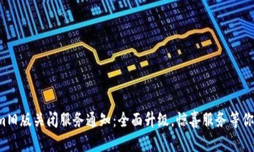 Tokenim旧版关闭服务通知：全面升级，惊喜服务等你来体验！