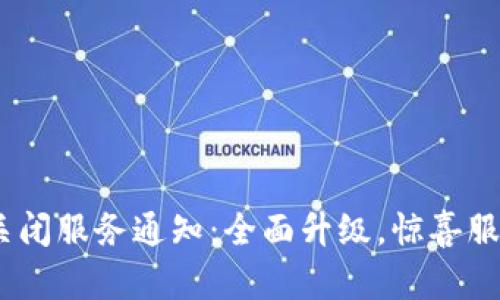 Tokenim旧版关闭服务通知：全面升级，惊喜服务等你来体验！