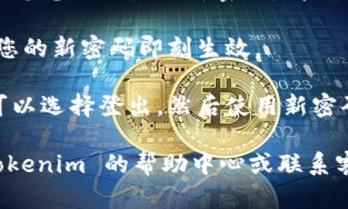 如果您想知道如何在 Tokenim 上修改密码，请参阅以下步骤：

1. **登录您的 Tokenim 账户**：首先，您需要输入您的当前凭据以访问您的账户。

2. **进入账户设置**：登录后，找到设置或账户管理选项，通常位于用户头像旁边或网页右上角。

3. **选择“更改密码”**：在设置页面中，寻找“安全性”或“更改密码”的选项。

4. **输入当前密码**：出于安全考虑，您需要输入您当前的密码以确认身份。

5. **设置新密码**：接下来，按照页面提示输入您想要设置的新密码。请确保新密码强度足够，包含字母、数字和特殊字符。

6. **确认更改**：完成上述步骤后，保存更改，您的新密码即刻生效。

7. **登出并重新登录**：为确保一切正常，您可以选择登出，然后使用新密码重新登录。

如果在此过程中遇到任何问题，建议您查看 Tokenim 的帮助中心或联系客服获取进一步帮助。