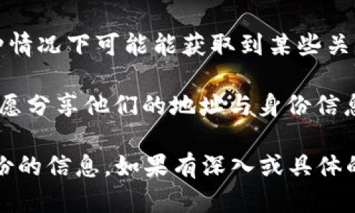 Tokenim或任何区块链地址本身无法直接查询到与其关联的个人身份信息。区块链技术的核心特性是去中心化和匿名性，这意味着尽管交易是公开的，但用户的真实身份并不会直接显示在区块链上。

不过，有几种方法可以尝试获取一些与区块链地址相关的信息：

1. **区块链浏览器**：使用区块链浏览器（如Etherscan、BscScan等），你可以输入Tokenim地址，查看该地址的交易记录、余额以及与其他地址的互动。但是，这些信息通常不会包括持有该地址的个人详细信息。

2. **项目官方网站或社交媒体**：很多项目会在其官网或社交媒体上发布与其地址相关的公告，可能会涉及一些用户的反馈或联系信息。

3. **去中心化身份证明**：一些平台允许用户验证身份，用户自愿提供其区块链地址，这种情况下可能能获取到某些关于用户身份的信息，但需要用户的同意。

4. **社区参与**：很多区块链社区都有自己的论坛或聊天群，用户在这些平台上可能会自愿分享他们的地址与身份信息。

总之，虽然区块链地址可以提供某些交易行为的透明度，但它们并不直接提供关于个人身份的信息。如果有深入或具体的需求，最好是通过合法专业的方式进行咨询或获取。
