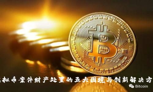虚拟币案件财产处置的五大困境与创新解决方案