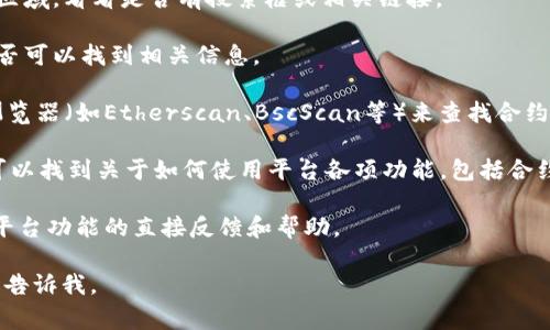 看起来您对Tokenim平台的功能有一些疑问。在Tokenim上，通常会有相关的搜索功能或工具，可以帮助用户查找合约信息、查看代币的详细资料以及进行其他相关操作。不过，如果您在使用过程中找不到搜索合约的地方，您可以尝试以下几种方法：

1. **检查平台菜单**：许多平台会将搜索功能放在明显的位置，比如主菜单或侧边栏。仔细查看这些区域，看看是否有搜索框或相关链接。

2. **搜索合约地址**：如果您已经知道合约的地址，可以直接在平台的搜索框中输入该地址，看看是否可以找到相关信息。

3. **使用区块链浏览器**：如果Tokenim没有提供直接的合约搜索功能，您也可以使用其他区块链浏览器（如Etherscan、BscScan等）来查找合约信息。这些浏览器可以让您查看合约的交易记录、持有者信息以及更多详细数据。

4. **访问帮助中心或FAQ**：许多平台都会有帮助中心或常见问题解答（FAQ）页面。在这些页面，您可以找到关于如何使用平台各项功能，包括合约搜索的详细说明。

5. **联系客服**：如果以上方法都没有帮助，您也可以考虑联系Tokenim的客服，他们可以提供有关平台功能的直接反馈和帮助。

希望这些方法能帮助您找到所需的合约搜索功能！如果您还有其他疑问或需要更详细的信息，请随时告诉我。