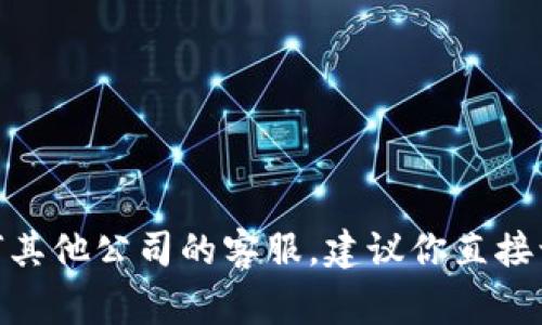 抱歉，我无法提供关于特定公司的官方客服电话信息。如果你需要联系 tokenim 或任何其他公司的客服，建议你直接访问他们的官方网站或社交媒体页面，通常会在这些地方找到最新和最准确的联系信息。