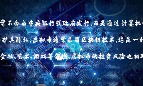 虚拟币（Virtual Currency）指的是一种没有实物形态的数字资产，它以电子方式存在并在特定的环境中使用。虚拟币通常不会由中央银行或政府发行，而是通过计算机网络生成和管理。最著名的虚拟币是比特币（Bitcoin），此外，还有以太坊（Ethereum）、瑞波币（XRP）等众多其他虚拟货币。

虚拟币的基本特点包括去中心化、匿名性和全球性。这意味着，用户可以在不依赖传统金融机构的情况下进行交易，同时保护其隐私。虚拟币通常采用区块链技术，这是一种分布式账本，可以确保交易的可信度和不可篡改性。

虚拟币的应用场景广泛，包括在线支付、投资、跨境汇款等。随着区块链技术的发展，许多行业开始探索虚拟币的潜力，比如金融、艺术、游戏等领域。虚拟币的投资风险也相对较高，价格波动大，因此，用户在参与虚拟币的交易前，应该充分了解市场动态和自身的风险承受能力。

如果你想了解虚拟币的具体含义、发展历史、操作方法等，可以继续深入研究相关资料。