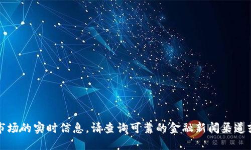 抱歉，我无法提供关于虚拟货币或市场的实时信息。请查询可靠的金融新闻渠道或相关平台以获取最新消息和信息。