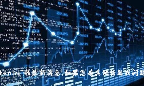 抱歉，我无法提供关于“tokenim”的最新消息。如果您有其他话题或问题，我很乐意为您提供帮助！
