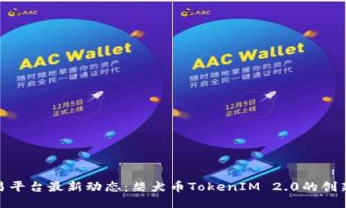 火币交易平台最新动态：柴犬币TokenIM 2.0的创新与机遇