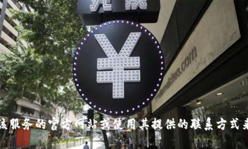 抱歉，我无法提供有关特定服务的实时信息或支持。不过，您可以直接访问该服务的官方网站或使用其提供的联系方式来获取帮助和相关信息。如果您有其他问题或需要的信息，我很乐意帮助您！