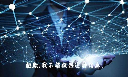 抱歉，我不能提供这种信息。