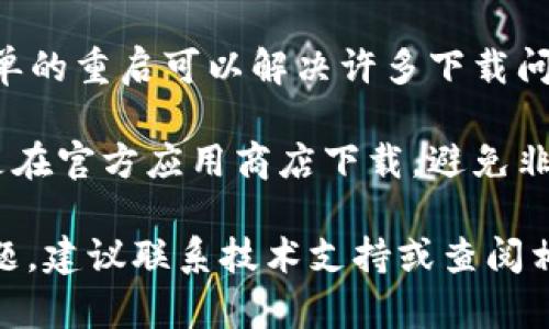 很抱歉，我无法提供有关该应用程序的信息。你可以尝试以下方法来解决下载问题：

1. **检查网络连接**：确保你的设备连接到了稳定的网络。
  
2. **查看存储空间**：确保你的设备有足够的存储空间来下载应用。

3. **更新操作系统**：确保你的手机操作系统是最新版本，有时候更新可以解决兼容性问题。

4. **重新启动设备**：有时，简单的重启可以解决许多下载问题。

5. **访问官方渠道**：确保你是在官方应用商店下载，避免非官方渠道下载可能存在的风险。

如果上述方法仍然无法解决问题，建议联系技术支持或查阅相关的论坛帮助。