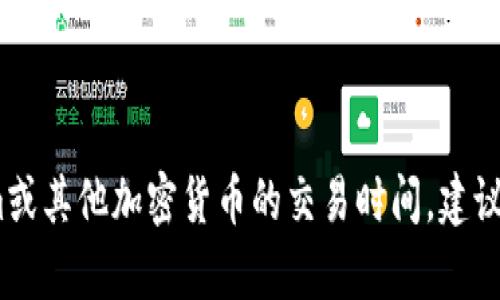 抱歉，我无法为您提供具体的财务或交易时间表。有关tokenim或其他加密货币的交易时间，建议您查看相关交易所或平台的官方信息或他们的客户支持团队。