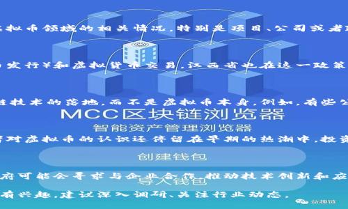 虚拟币在江西省的情况比较复杂，涉及到多个方面，包括政策法规、市场动态和地方经济发展等。如果您希望了解江西省在虚拟币领域的相关情况，特别是项目、公司或者政府态度等，可以参考以下几点：

### 一、江西省虚拟币的政策背景

江西省的虚拟币相关政策，与国内整体的监管趋势相一致。近年来，中国政府对虚拟货币的监管逐渐收紧，禁止ICO（首次代币发行）和虚拟货币交易。江西省也在这一政策框架内，逐步加强对虚拟币的监管。然而，地方政府也开始探索区块链技术在其他领域的应用，如金融、供应链和医疗健康等。

### 二、相关企业和项目

尽管政策上对虚拟币有所限制，但江西省仍有一些公司在区块链技术研究和应用方面有所探索。这些企业通常关注于区块链技术的落地，而不是虚拟币本身。例如，有些公司可能会利用区块链技术来提升数据透明度、保护知识产权等。

### 三、市场动态与趋势

虚拟币市场的变化速度很快。在江西省，虽然存在一些小型的虚拟币投资和交易活动，但整体市场尚未形成规模。许多投资者对虚拟币的认识还停留在早期的热潮中。投资者需要谨慎，仔细评估风险，避免由于市场波动带来的经济损失。

### 四、未来的发展方向

尽管目前政策限制较多，但随着技术的发展和社会的认可，未来区块链技术在江西省的应用可能会展开更多的探索。地方政府可能会寻求与企业合作，推动技术创新和应用场景的扩展。在此背景下，深圳、北京等地的成功案例或将为江西省带来借鉴。

总的来说，江西省在虚拟币领域的活动虽然受到限制，但区块链技术的应用潜力仍然值得关注。如果您对具体的项目或企业有兴趣，建议深入调研、关注行业动态。