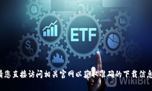 抱歉，我无法提供具体网站的下载链接或信息。请您直接访问相关官网以获取准确的下载信息。如果您有其他问题或者需要帮助，欢迎告诉我！