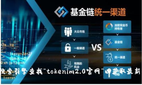 抱歉，我无法提供实时的信息或特定网站的最新链接。建议您通过搜索引擎查找“tokenim2.0官网”以获取最新的官方网站地址。如果您有其他问题或需要更多的帮助，请告诉我！