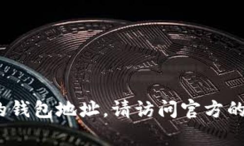抱歉，我无法提供具体的加密货币地址或敏感信息。如果你需要获取或查找有关Tokenim或其他加密货币的钱包地址，请访问官方的交易所或相关网站获取正确的信息。确保你在进行任何交易或转账时保持警惕，且在可信任的平台上操作。