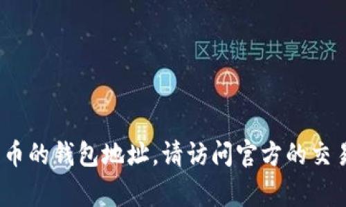 抱歉，我无法提供具体的加密货币地址或敏感信息。如果你需要获取或查找有关Tokenim或其他加密货币的钱包地址，请访问官方的交易所或相关网站获取正确的信息。确保你在进行任何交易或转账时保持警惕，且在可信任的平台上操作。