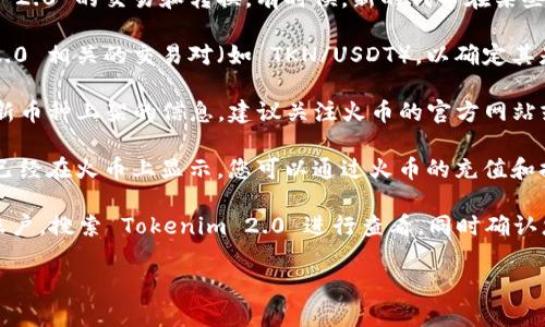 如果您想了解有关 Tokenim 2.0 在火币交易所（Huobi）上的转换和显示情况，您可能需要查看以下几个方面的信息：

1. **平台支持**：确认火币是否支持 Tokenim 2.0 的交易和转换。有时候，新的代币在某些交易所上线需要时间和通知。

2. **交易对信息**：在火币上查找 Tokenim 2.0 相关的交易对（如 TKN/USDT），以确定其是否可用。

3. **公告和更新**：火币官方会通过公告发布新币种上架的信息，建议关注火币的官方网站或者其社交媒体渠道，以获取最新消息。

4. **转账和转换**：如果您的 Tokenim 2.0 已经在火币上显示，您可以通过火币的充值和提现功能进行转账和兑换操作。

若想进行更进一步的操作，您可以登录火币的账户，搜索 Tokenim 2.0 进行查看，同时确认您的代币是否在您的钱包或交易所中正确显示。

如有其他问题，欢迎继续询问！