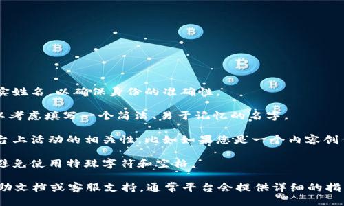 在填写Tokenim身份名时，可以参考以下几点：

1. **真实姓名**：通常情况下，身份名应该填写您的真实姓名，以确保身份的准确性。

2. **用户名或昵称**：如果Tokenim允许使用昵称，可以考虑填写一个简洁、易于记忆的名字。

3. **与平台相关性**：在选择身份名时，考虑与您在平台上活动的相关性，比如如果您是一个内容创作者，选择一个能够反映您创作内容的名字可能更合适。

4. **避免特殊字符**：为了确保身份名填写顺利，尽量避免使用特殊字符和空格。

如果您在具体操作上遇到困难，可以查阅Tokenim的帮助文档或客服支持，通常平台会提供详细的指导。