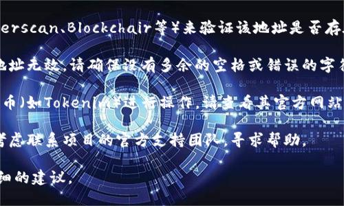 请确保您输入的地址格式正确。如果您有关于特定代币或区块链地址的问题，可以尝试以下几种方法来解决问题：

1. **检查地址格式**：不同区块链的地址格式各异，例如以太坊地址通常以“0x”开头，确保您所用的地址符合相应区块链的标准。

2. **验证地址**：使用区块链浏览器（如Etherscan、Blockchair等）来验证该地址是否存在或有效。

3. **重新检查输入**：有时，输入错误导致地址无效。请确保没有多余的空格或错误的字符。

4. **查看官方信息**：如果您是针对特定代币（如Tokenim）进行操作，请查看其官方网站或社区公告，确认该代币的最新信息和地址。

5. **联系支持**：如果问题仍然存在，可以考虑联系项目的官方支持团队，寻求帮助。

如果您提供更具体的信息，我可以给出更详细的建议。