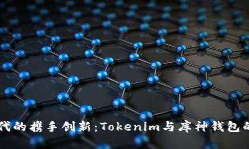 区块链时代的携手创新：Tokenim与库神钱包的深度解析
