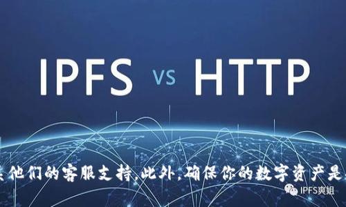 很抱歉，关于Tokenim或任何特定平台的问题，我无法提供具体的实时信息或支持。建议你直接访问Tokenim的官方网站或联系他们的客服支持。此外，确保你的数字资产是安全的，使用官方渠道获取信息也非常重要。如果你对数字货币交易或管理有疑问，也可以考虑在相关的论坛或社区寻求帮助。
