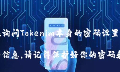 Tokenim是一个加密货币项目或平台，而密码的位数通常会因平台而异。如果你是在询问Tokenim本身的密码设置，通常密码的推荐位数是8位以上，且应该包含字母、数字和特殊字符，以确保安全性。

如果你需要具体的信息，建议查看Tokenim的官方文档或帮助页面，以获取最准确的信息。请记得保护好你的密码和个人信息，避免在不安全的地方共享。